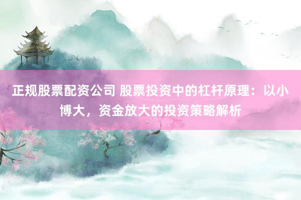 正規(guī)股票配資公司 股票投資中的杠桿原理：以小博大，資金放大的投資策略解析