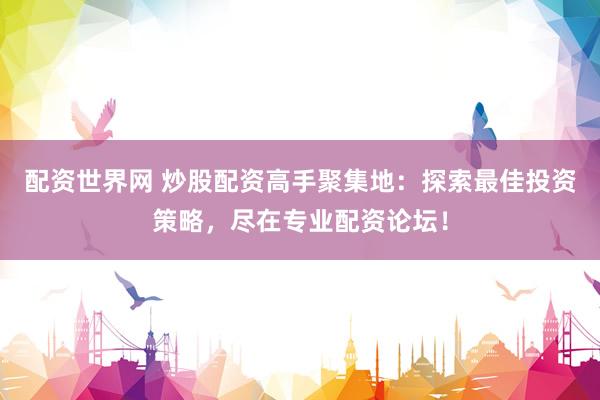 配資世界網(wǎng) 炒股配資高手聚集地：探索最佳投資策略，盡在專業(yè)配資論壇！
