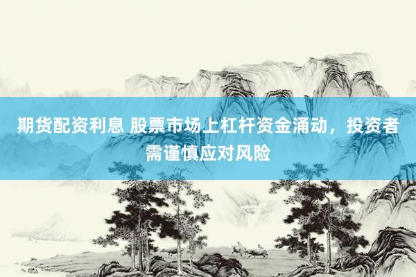期貨配資利息 股票市場(chǎng)上杠桿資金涌動(dòng)，投資者需謹(jǐn)慎應(yīng)對(duì)風(fēng)險(xiǎn)