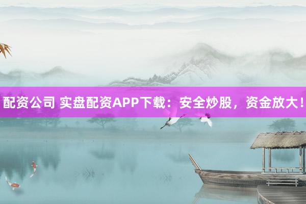 配資公司 實(shí)盤(pán)配資APP下載：安全炒股，資金放大！