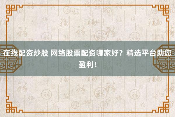 在線配資炒股 網(wǎng)絡(luò)股票配資哪家好？精選平臺(tái)助您盈利！