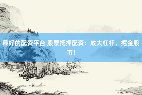 最好的配資平臺 股票抵押配資：放大杠桿，掘金股市！