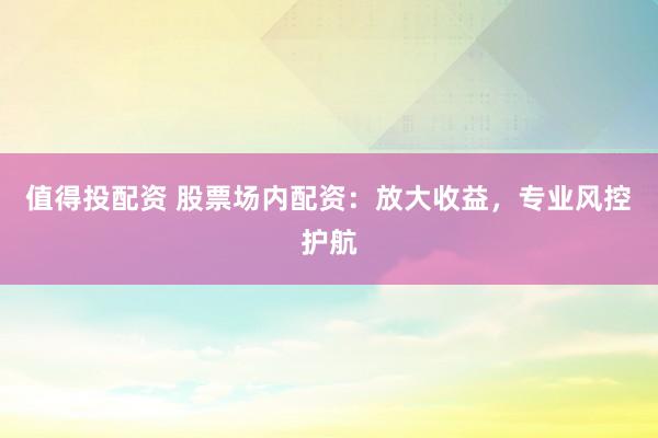值得投配資 股票場(chǎng)內(nèi)配資：放大收益，專業(yè)風(fēng)控護(hù)航