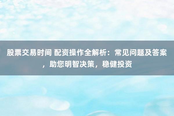 股票交易時間 配資操作全解析：常見問題及答案，助您明智決策，穩(wěn)健投資