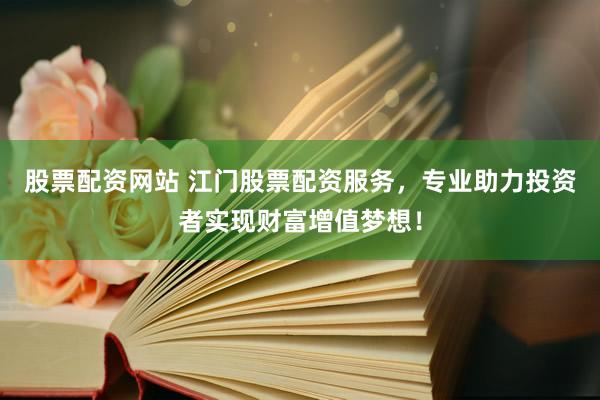 股票配資網(wǎng)站 江門股票配資服務(wù)，專業(yè)助力投資者實現(xiàn)財富增值夢想！