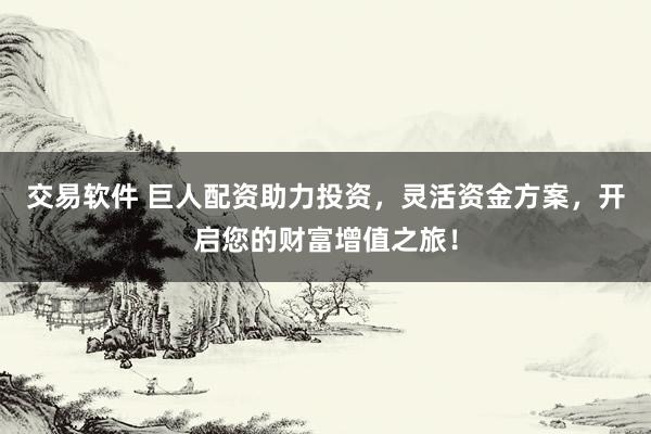 交易軟件 巨人配資助力投資，靈活資金方案，開啟您的財富增值之旅！