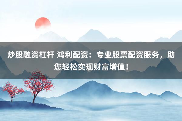 炒股融資杠桿 鴻利配資：專業(yè)股票配資服務，助您輕松實現(xiàn)財富增值！