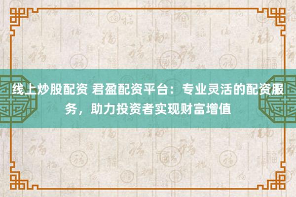 線上炒股配資 君盈配資平臺：專業(yè)靈活的配資服務，助力投資者實現(xiàn)財富增值