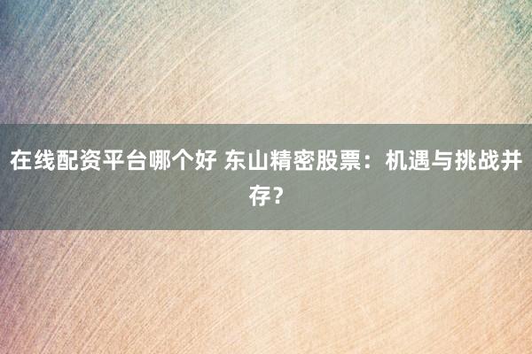 在線配資平臺哪個好 東山精密股票：機遇與挑戰(zhàn)并存？
