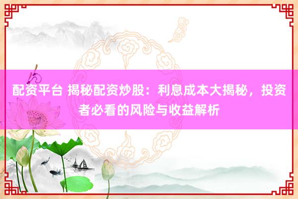 配資平臺 揭秘配資炒股：利息成本大揭秘，投資者必看的風險與收益解析