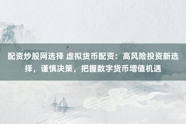 配資炒股網(wǎng)選擇 虛擬貨幣配資：高風(fēng)險投資新選擇，謹(jǐn)慎決策，把握數(shù)字貨幣增值機(jī)遇