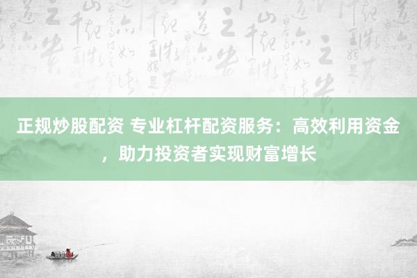 正規(guī)炒股配資 專業(yè)杠桿配資服務(wù)：高效利用資金，助力投資者實現(xiàn)財富增長