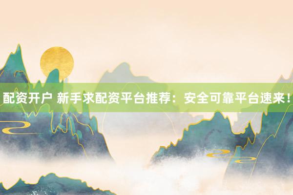配資開戶 新手求配資平臺推薦：安全可靠平臺速來！