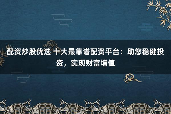 配資炒股優(yōu)選 十大最靠譜配資平臺(tái)：助您穩(wěn)健投資，實(shí)現(xiàn)財(cái)富增值