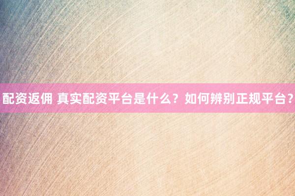 配資返傭 真實(shí)配資平臺(tái)是什么？如何辨別正規(guī)平臺(tái)？
