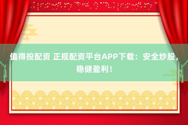 值得投配資 正規(guī)配資平臺APP下載：安全炒股，穩(wěn)健盈利！