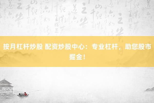 按月杠桿炒股 配資炒股中心：專業(yè)杠桿，助您股市掘金！