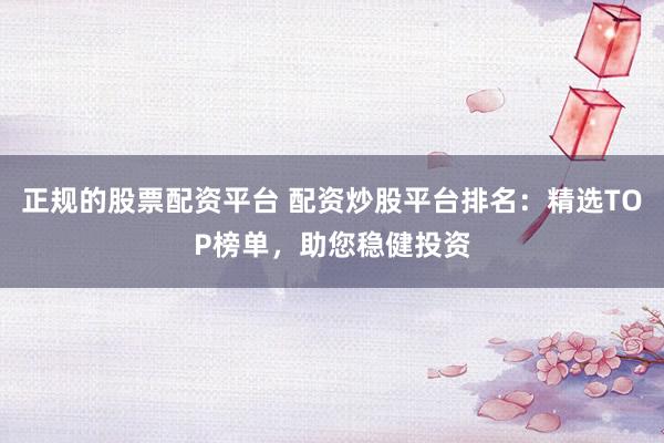 正規(guī)的股票配資平臺(tái) 配資炒股平臺(tái)排名：精選TOP榜單，助您穩(wěn)健投資