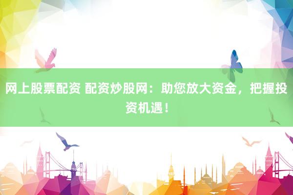 網(wǎng)上股票配資 配資炒股網(wǎng)：助您放大資金，把握投資機遇！