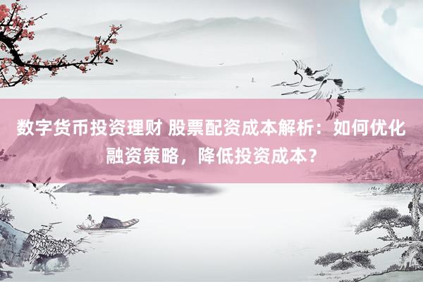 數(shù)字貨幣投資理財 股票配資成本解析：如何優(yōu)化融資策略，降低投資成本？