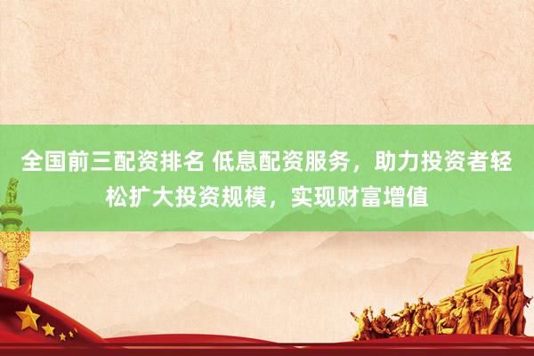 全國前三配資排名 低息配資服務(wù)，助力投資者輕松擴大投資規(guī)模，實現(xiàn)財富增值