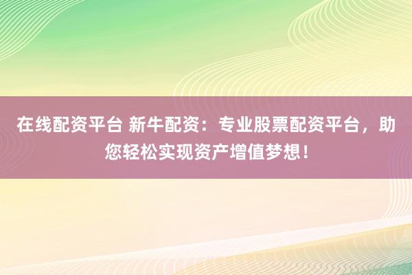 在線配資平臺(tái) 新牛配資：專業(yè)股票配資平臺(tái)，助您輕松實(shí)現(xiàn)資產(chǎn)增值夢(mèng)想！
