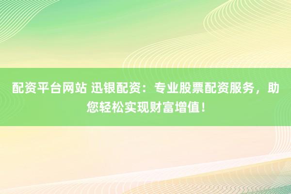 配資平臺(tái)網(wǎng)站 迅銀配資：專業(yè)股票配資服務(wù)，助您輕松實(shí)現(xiàn)財(cái)富增值！