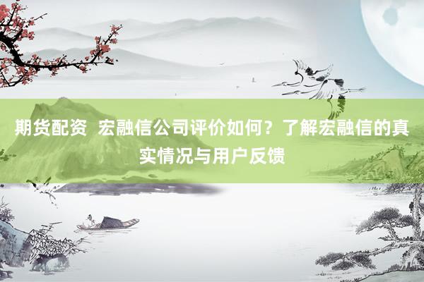 期貨配資  宏融信公司評價如何？了解宏融信的真實情況與用戶反饋