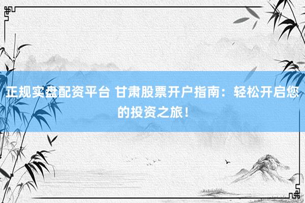 正規(guī)實(shí)盤配資平臺(tái) 甘肅股票開戶指南：輕松開啟您的投資之旅！