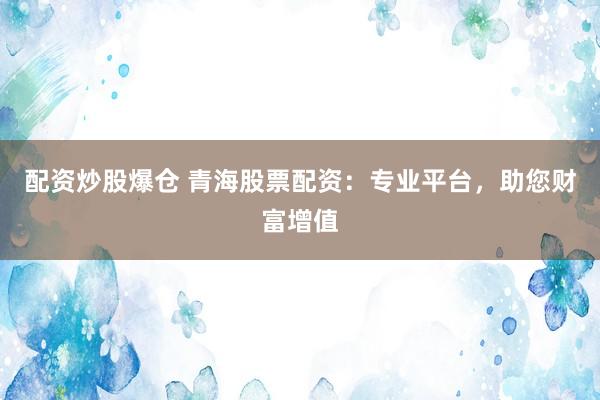 配資炒股爆倉 青海股票配資：專業(yè)平臺(tái)，助您財(cái)富增值