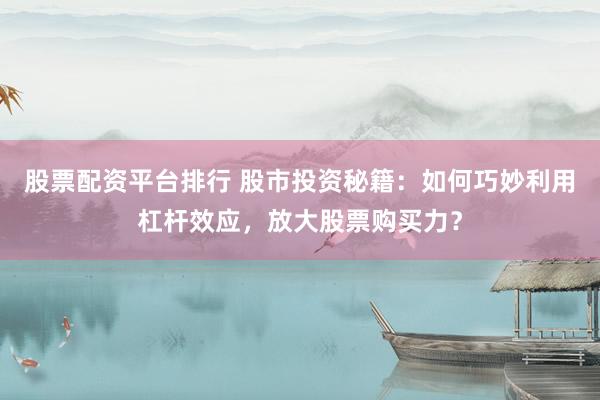 股票配資平臺排行 股市投資秘籍：如何巧妙利用杠桿效應，放大股票購買力？