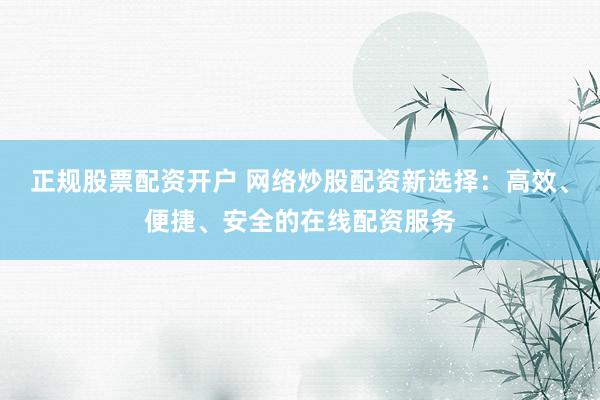 正規(guī)股票配資開戶 網(wǎng)絡(luò)炒股配資新選擇：高效、便捷、安全的在線配資服務(wù)