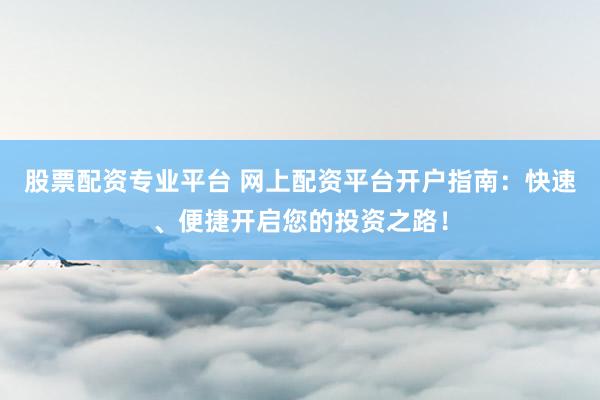股票配資專業(yè)平臺 網(wǎng)上配資平臺開戶指南：快速、便捷開啟您的投資之路！