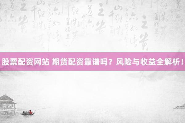 股票配資網(wǎng)站 期貨配資靠譜嗎？風險與收益全解析！