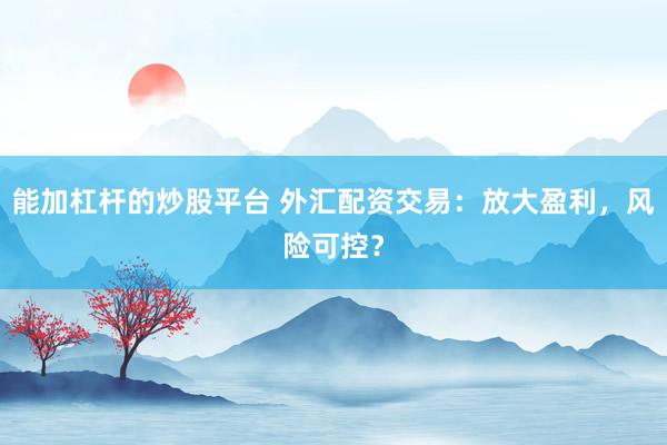 能加杠桿的炒股平臺 外匯配資交易：放大盈利，風(fēng)險可控？