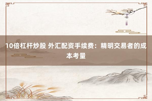 10倍杠桿炒股 外匯配資手續(xù)費：精明交易者的成本考量