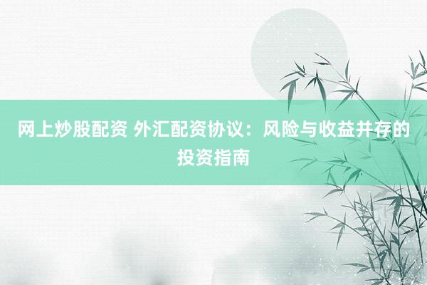 網(wǎng)上炒股配資 外匯配資協(xié)議：風(fēng)險(xiǎn)與收益并存的投資指南