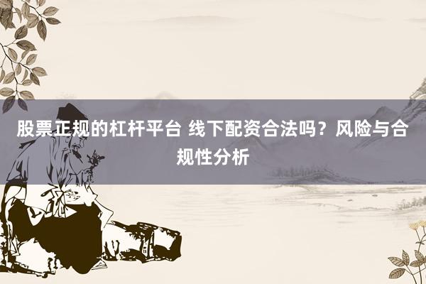 股票正規(guī)的杠桿平臺(tái) 線下配資合法嗎？風(fēng)險(xiǎn)與合規(guī)性分析
