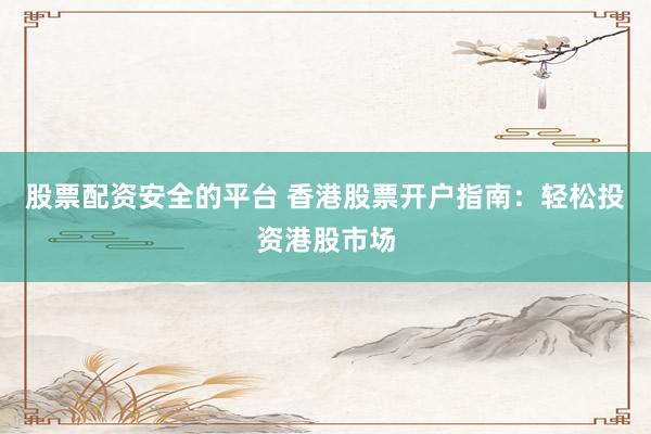 股票配資安全的平臺 香港股票開戶指南：輕松投資港股市場