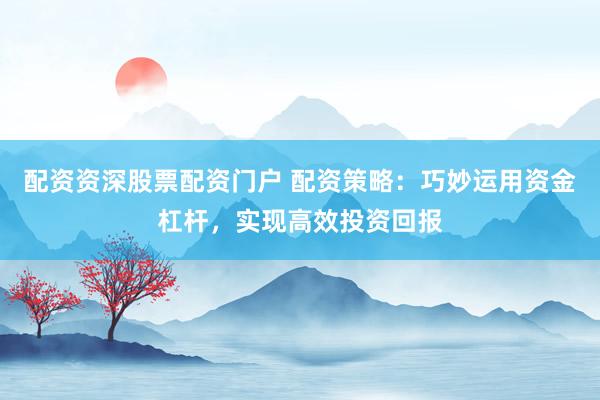 配資資深股票配資門戶 配資策略：巧妙運用資金杠桿，實現(xiàn)高效投資回報