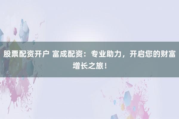 股票配資開戶 富成配資：專業(yè)助力，開啟您的財(cái)富增長之旅！