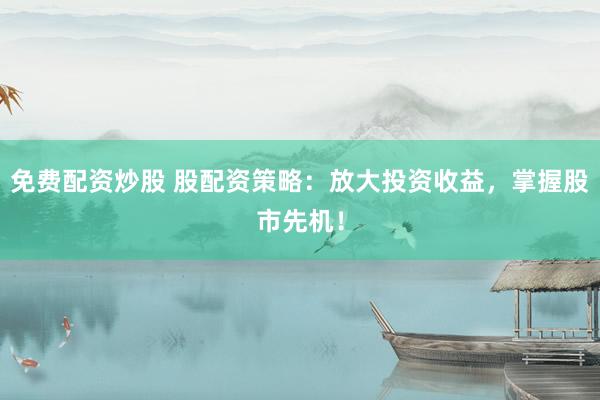免費(fèi)配資炒股 股配資策略：放大投資收益，掌握股市先機(jī)！