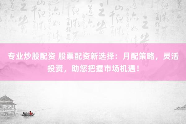 專業(yè)炒股配資 股票配資新選擇：月配策略，靈活投資，助您把握市場機(jī)遇！