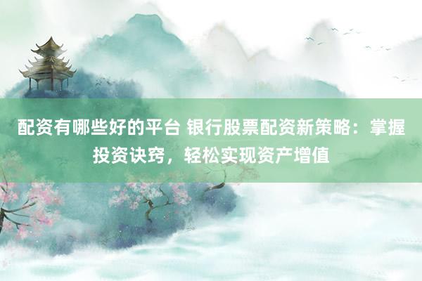 配資有哪些好的平臺 銀行股票配資新策略：掌握投資訣竅，輕松實(shí)現(xiàn)資產(chǎn)增值