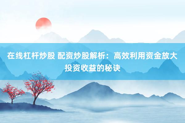 在線杠桿炒股 配資炒股解析：高效利用資金放大投資收益的秘訣