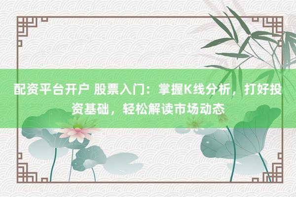 配資平臺開戶 股票入門：掌握K線分析，打好投資基礎，輕松解讀市場動態(tài)