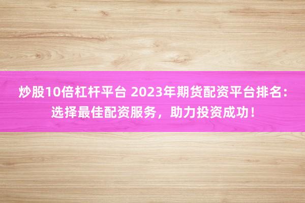 炒股10倍杠桿平臺 2023年期貨配資平臺排名：選擇最佳配資服務，助力投資成功！