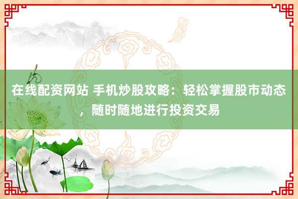 在線配資網(wǎng)站 手機(jī)炒股攻略：輕松掌握股市動(dòng)態(tài)，隨時(shí)隨地進(jìn)行投資交易