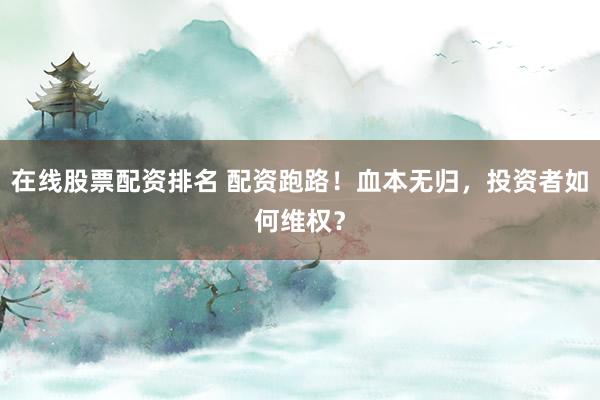 在線股票配資排名 配資跑路！血本無歸，投資者如何維權(quán)？