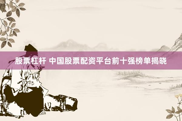股票杠桿 中國股票配資平臺前十強榜單揭曉